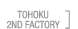 TOHOKU 2ND FACTORY